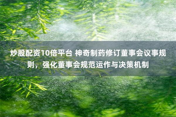 炒股配资10倍平台 神奇制药修订董事会议事规则，强化董事会规范运作与决策机制