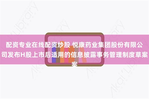 配资专业在线配资炒股 悦康药业集团股份有限公司发布H股上市后适用的信息披露事务管理制度草案