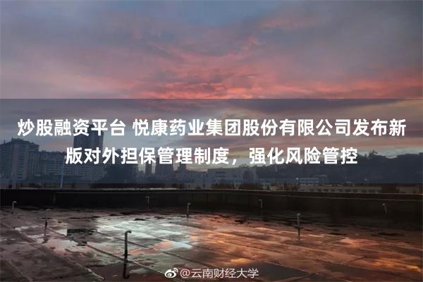 炒股融资平台 悦康药业集团股份有限公司发布新版对外担保管理制度，强化风险管控