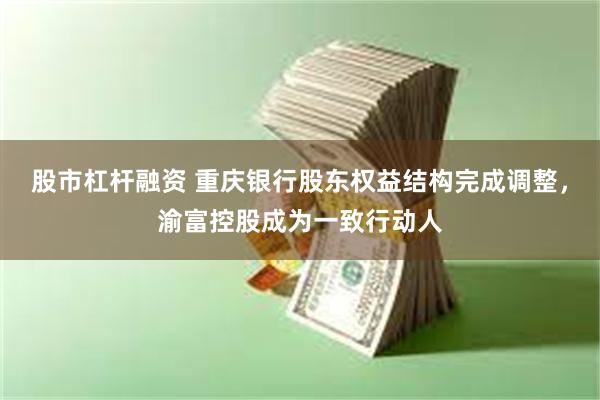 股市杠杆融资 重庆银行股东权益结构完成调整，渝富控股成为一致行动人