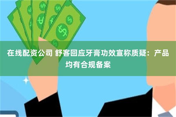 在线配资公司 舒客回应牙膏功效宣称质疑：产品均有合规备案