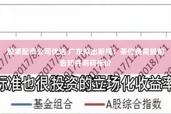 股票配资公司优选 广东拟出新规：茶位费需提前告知并明码标价