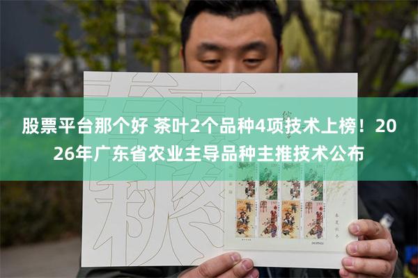 股票平台那个好 茶叶2个品种4项技术上榜！2026年广东省农业主导品种主推技术公布
