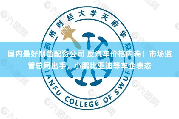 国内最好期货配资公司 反汽车价格内卷！市场监管总局出手，小鹏比亚迪等车企表态