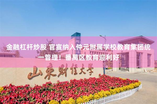 金融杠杆炒股 官宣纳入仲元附属学校教育集团统一管理！番禺区教育迎利好