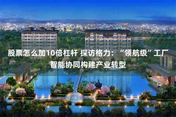 股票怎么加10倍杠杆 探访格力：“领航级”工厂智能协同构建产业转型