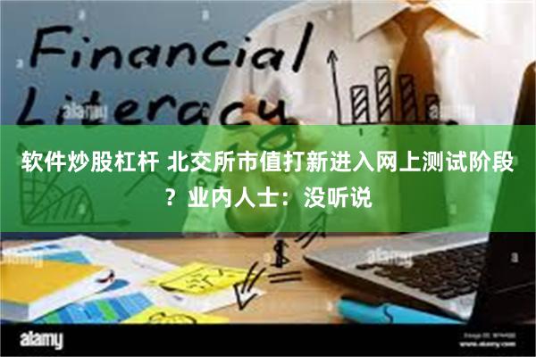 软件炒股杠杆 北交所市值打新进入网上测试阶段？业内人士：没听说