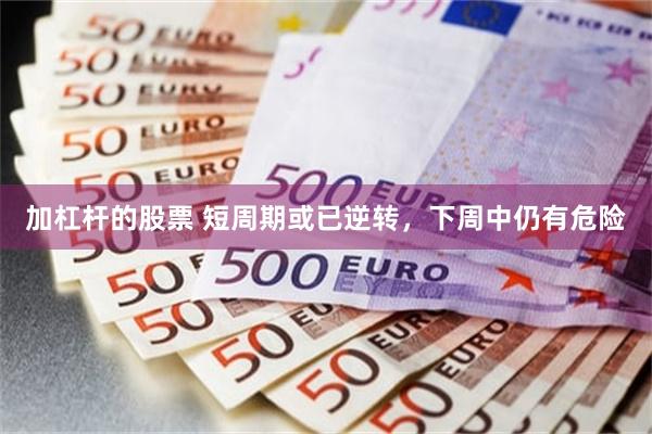 加杠杆的股票 短周期或已逆转,下周中仍有危险