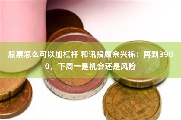 股票怎么可以加杠杆 和讯投顾余兴栋：再到3900，下周一是机会还是风险