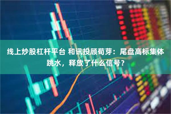 线上炒股杠杆平台 和讯投顾荀芽：尾盘高标集体跳水，释放了什么信号？