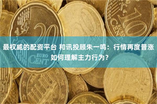 最权威的配资平台 和讯投顾朱一鸣：行情再度普涨 如何理解主力行为？