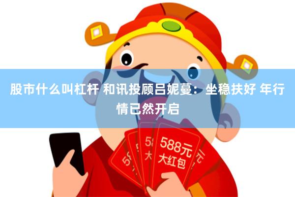 股市什么叫杠杆 和讯投顾吕妮蔓：坐稳扶好 年行情已然开启