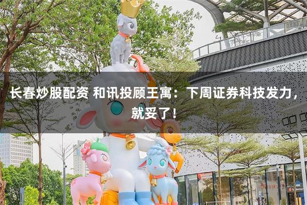 长春炒股配资 和讯投顾王寓：下周证券科技发力，就妥了！