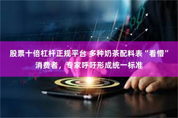 股票十倍杠杆正规平台 多种奶茶配料表“看懵”消费者，专家呼吁形成统一标准