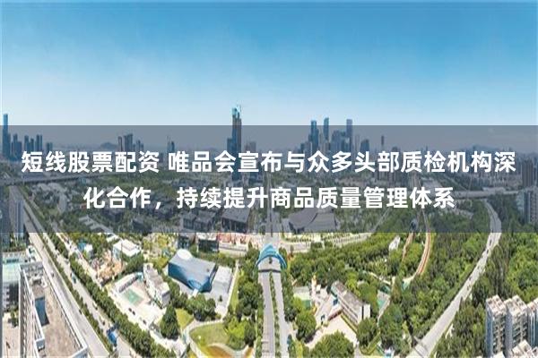 短线股票配资 唯品会宣布与众多头部质检机构深化合作,持续提升商品质量管理体系