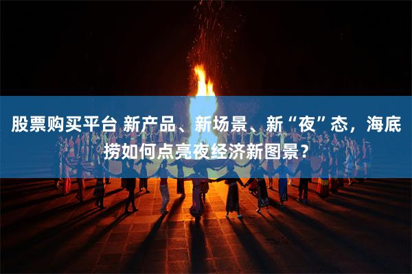 股票购买平台 新产品、新场景、新“夜”态，海底捞如何点亮夜经济新图景？
