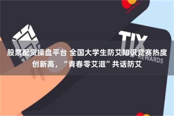 股票配资操盘平台 全国大学生防艾知识竞赛热度创新高,“青春零艾滋”共话防艾