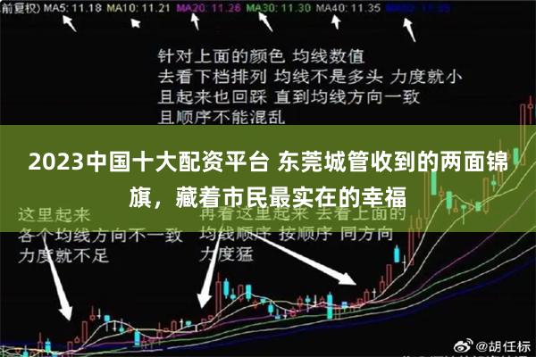 2023中国十大配资平台 东莞城管收到的两面锦旗,藏着市民最实在的幸福