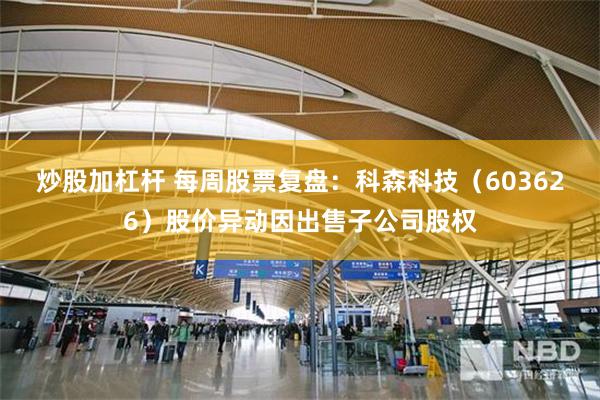 炒股加杠杆 每周股票复盘：科森科技（603626）股价异动因出售子公司股权