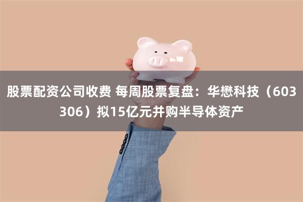 股票配资公司收费 每周股票复盘：华懋科技（603306）拟15亿元并购半导体资产