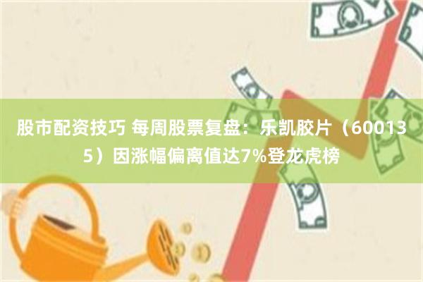 股市配资技巧 每周股票复盘：乐凯胶片（600135）因涨幅偏离值达7%登龙虎榜