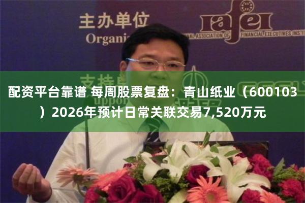 配资平台靠谱 每周股票复盘：青山纸业（600103）2026年预计日常关联交易7,520万元