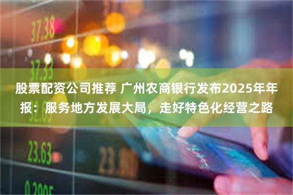 股票配资公司推荐 广州农商银行发布2025年年报：服务地方发展大局，走好特色化经营之路