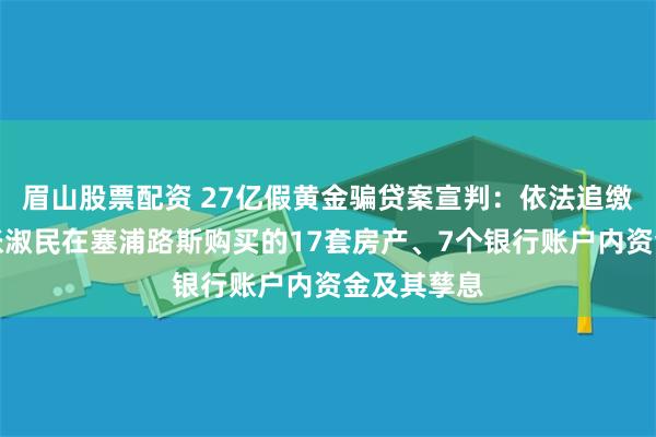 眉山股票配资 27亿假黄金骗贷案宣判：依法追缴张青民、张淑民在塞浦路斯购买的17套房产、7个银行账户内资金及其孳息