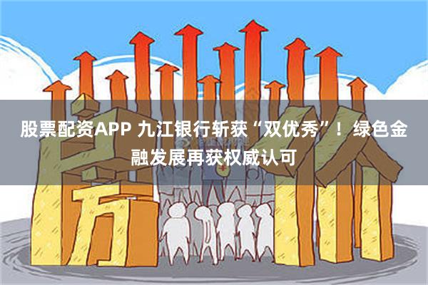 股票配资APP 九江银行斩获“双优秀”！绿色金融发展再获权威认可