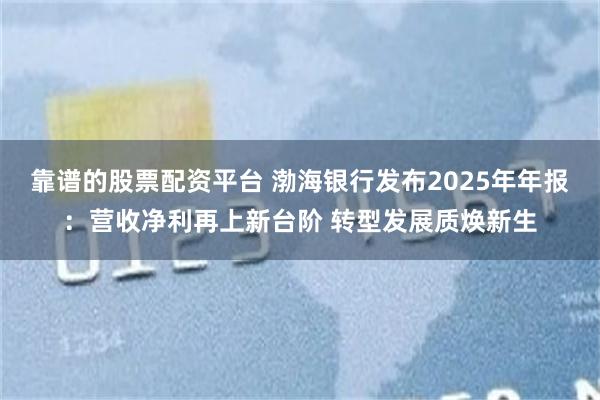 靠谱的股票配资平台 渤海银行发布2025年年报:营收净利再上新台阶 转型发展质焕新生