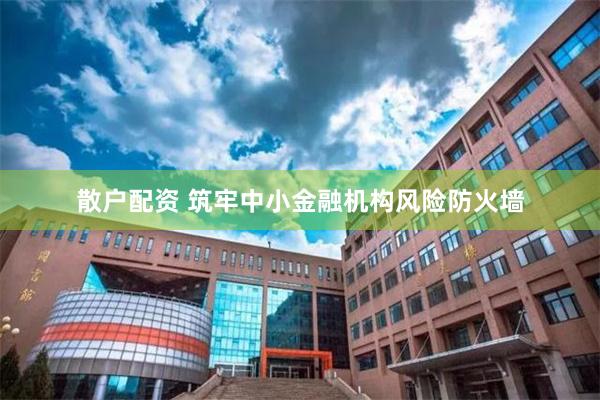 散户配资 筑牢中小金融机构风险防火墙