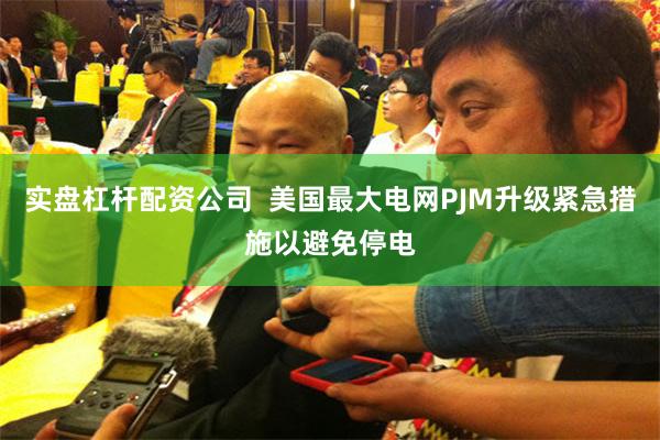 实盘杠杆配资公司  美国最大电网PJM升级紧急措施以避免停电