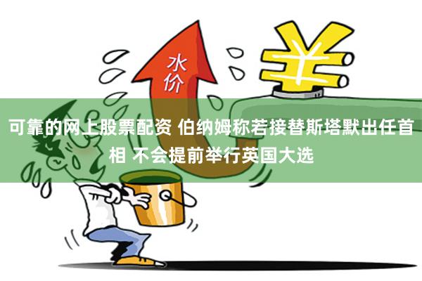 可靠的网上股票配资 伯纳姆称若接替斯塔默出任首相 不会提前举行英国大选