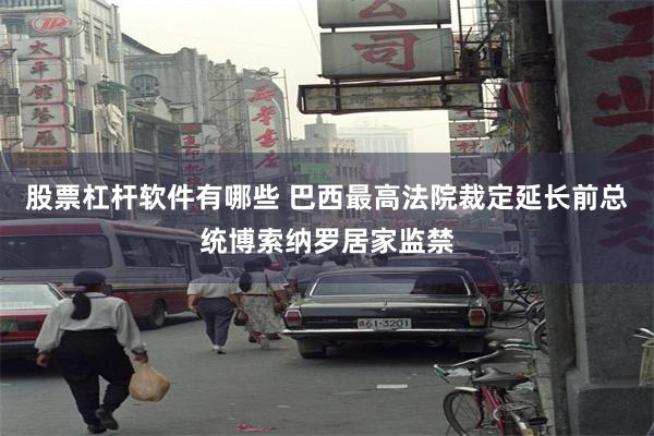 股票杠杆软件有哪些 巴西最高法院裁定延长前总统博索纳罗居家监禁