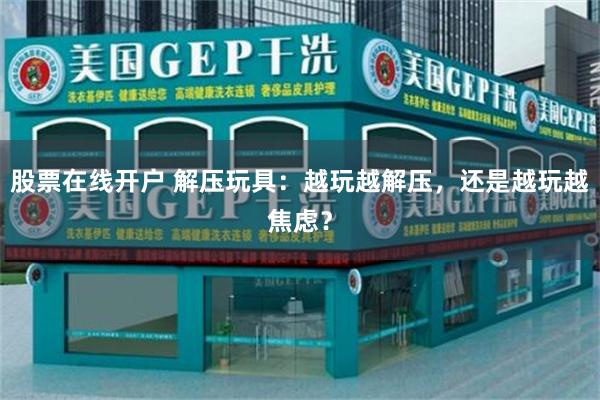 股票在线开户 解压玩具：越玩越解压，还是越玩越焦虑？