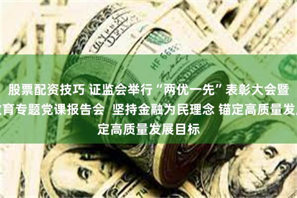 股票配资技巧 证监会举行“两优一先”表彰大会暨学习教育专题党课报告会 坚持金融为民理念 锚定高质量发展目标