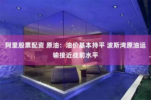 阿里股票配资 原油：油价基本持平 波斯湾原油运输接近战前水平