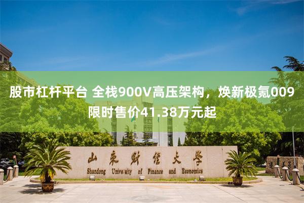股市杠杆平台 全栈900V高压架构，焕新极氪009限时售价41.38万元起