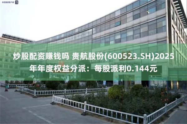 炒股配资赚钱吗 贵航股份(600523.SH)2025年年度权益分派：每股派利0.144元