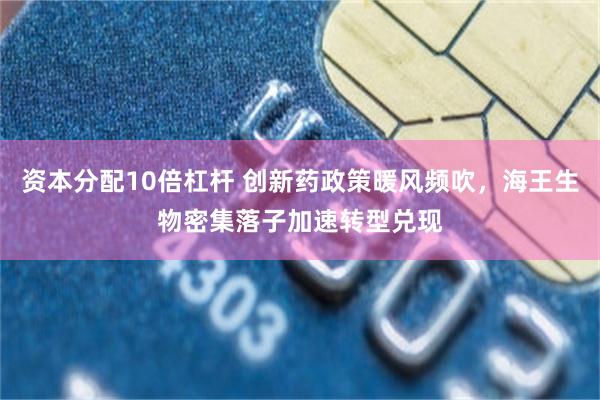 资本分配10倍杠杆 创新药政策暖风频吹，海王生物密集落子加速转型兑现