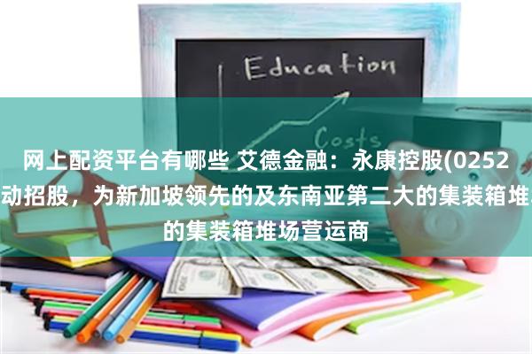 网上配资平台有哪些 艾德金融：永康控股(02523.HK)启动招股，为新加坡领先的及东南亚第二大的集装箱堆场营运商