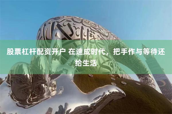 股票杠杆配资开户 在速成时代，把手作与等待还给生活
