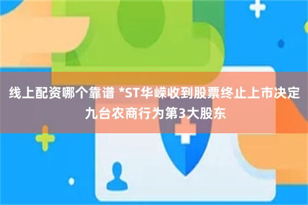 线上配资哪个靠谱 *ST华嵘收到股票终止上市决定 九台农商行为第3大股东
