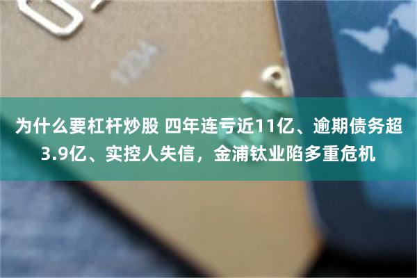 为什么要杠杆炒股 四年连亏近11亿、逾期债务超3.9亿、实控人失信,金浦钛业陷多重危机