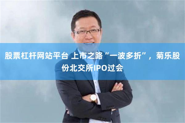 股票杠杆网站平台 上市之路“一波多折”，菊乐股份北交所IPO过会