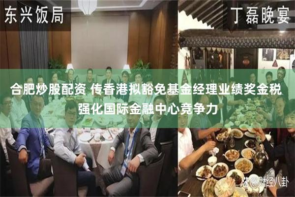 合肥炒股配资 传香港拟豁免基金经理业绩奖金税 强化国际金融中心竞争力