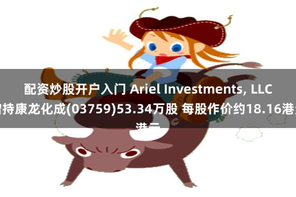 配资炒股开户入门 Ariel Investments, LLC增持康龙化成(03759)53.34万股 每股作价约18.16港元