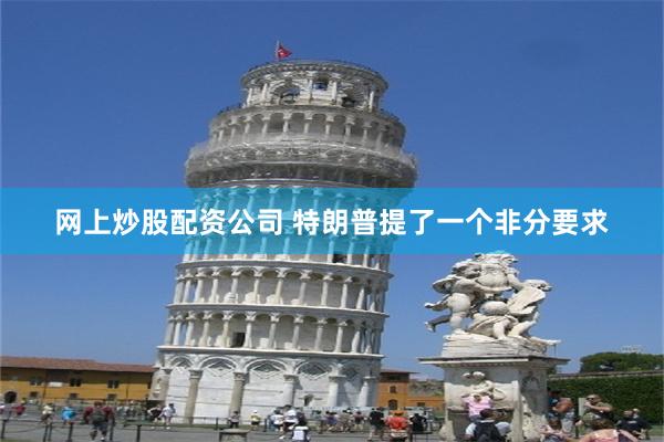 网上炒股配资公司 特朗普提了一个非分要求