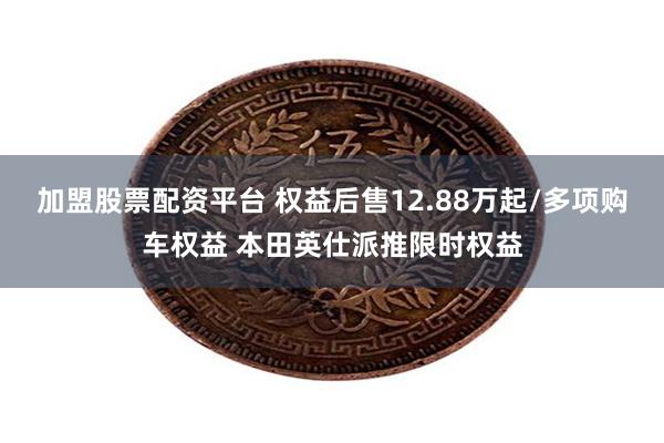 加盟股票配资平台 权益后售12.88万起/多项购车权益 本田英仕派推限时权益