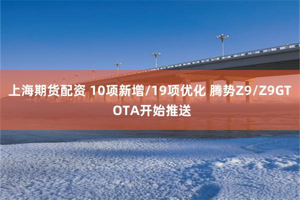 上海期货配资 10项新增/19项优化 腾势Z9/Z9GT OTA开始推送